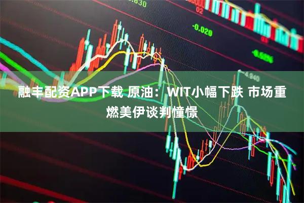 融丰配资APP下载 原油：WIT小幅下跌 市场重燃美伊谈判憧憬