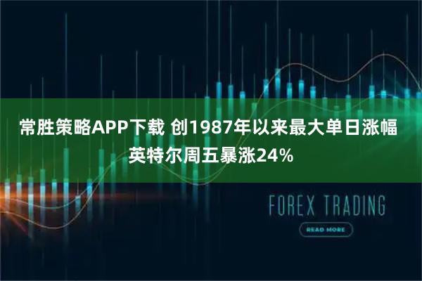 常胜策略APP下载 创1987年以来最大单日涨幅 英特尔周五暴涨24%