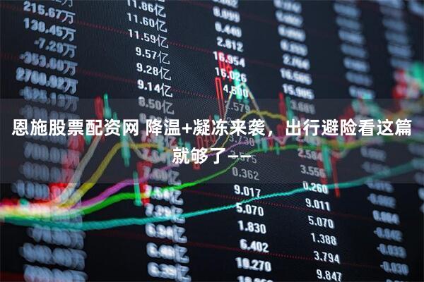 恩施股票配资网 降温+凝冻来袭，出行避险看这篇就够了——