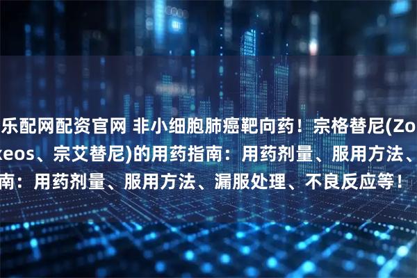 乐配网配资官网 非小细胞肺癌靶向药！宗格替尼(Zongertinib、Hernexeos、宗艾替尼)的用药指南：用药剂量、服用方法、漏服处理、不良反应等！【医伴旅】