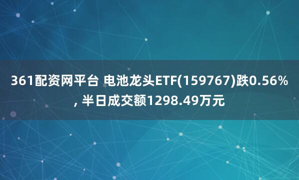 361配资网平台 电池龙头ETF(159767)跌0.56%, 半日成交额1298.49万元