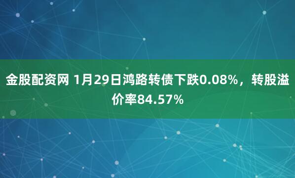 金股配资网 1月29日鸿路转债下跌0.08%，转股溢价率84.57%