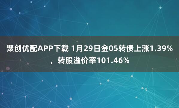 聚创优配APP下载 1月29日金05转债上涨1.39%，转股溢价率101.46%