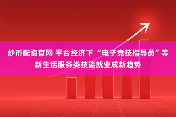 炒币配资官网 平台经济下 “电子竞技指导员”等新生活服务类技能就业成新趋势