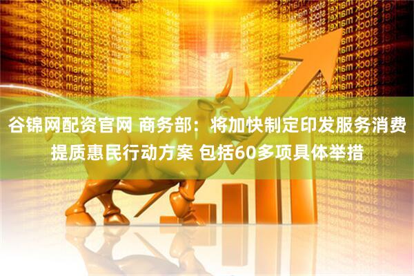 谷锦网配资官网 商务部：将加快制定印发服务消费提质惠民行动方案 包括60多项具体举措