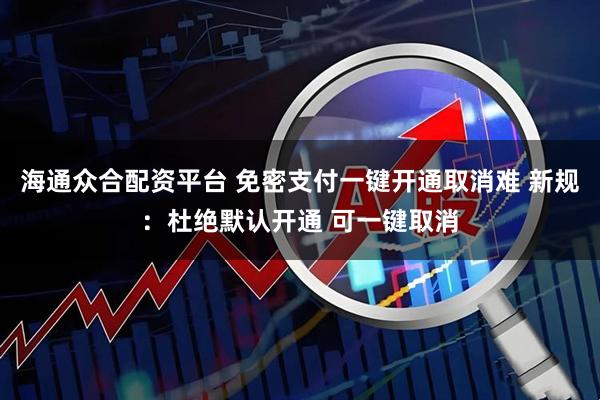 海通众合配资平台 免密支付一键开通取消难 新规：杜绝默认开通 可一键取消