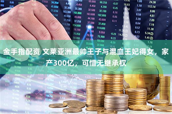 金手指配资 文莱亚洲最帅王子与混血王妃得女，家产300亿，可惜无继承权