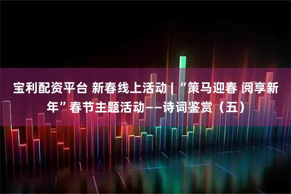 宝利配资平台 新春线上活动 | “策马迎春 阅享新年”春节主题活动——诗词鉴赏（五）