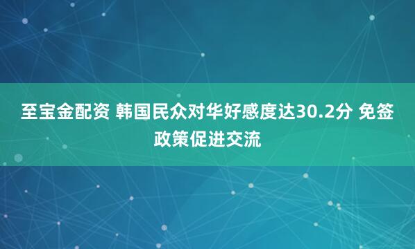 至宝金配资 韩国民众对华好感度达30.2分 免签政策促进交流