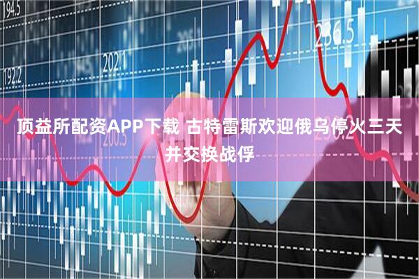 顶益所配资APP下载 古特雷斯欢迎俄乌停火三天并交换战俘