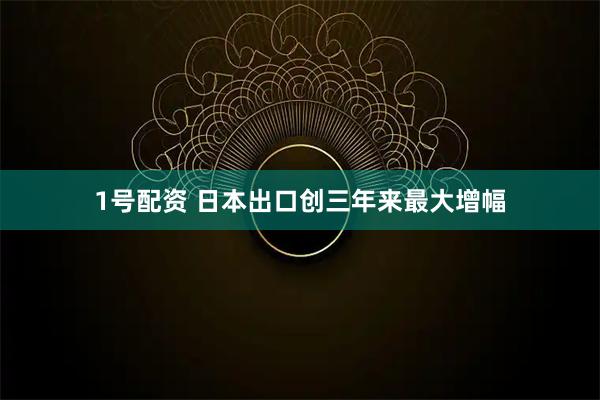 1号配资 日本出口创三年来最大增幅