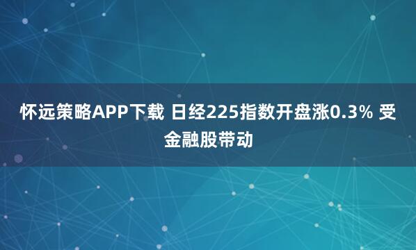 怀远策略APP下载 日经225指数开盘涨0.3% 受金融股带动